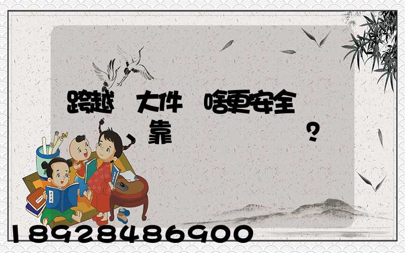 跨越運大件為啥更安全、靠譜？